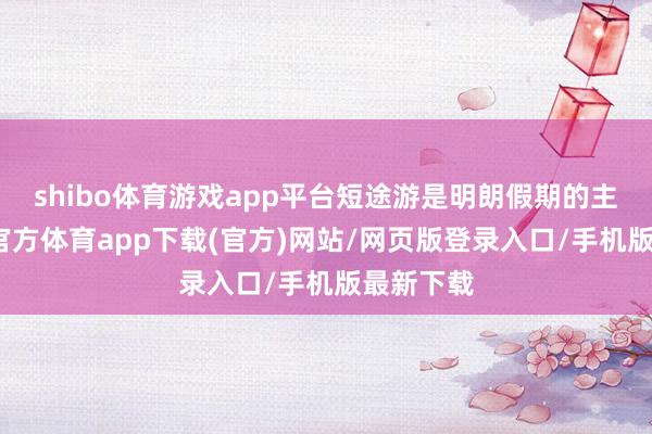 shibo体育游戏app平台短途游是明朗假期的主打-万博官方体育app下载(官方)网站/网页版登录入口/手机版最新下载