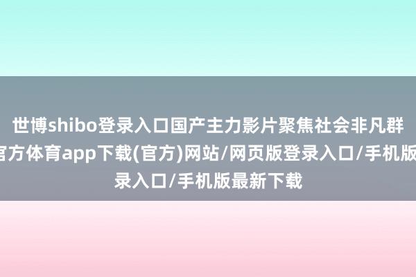 世博shibo登录入口国产主力影片聚焦社会非凡群体-万博官方体育app下载(官方)网站/网页版登录入口/手机版最新下载