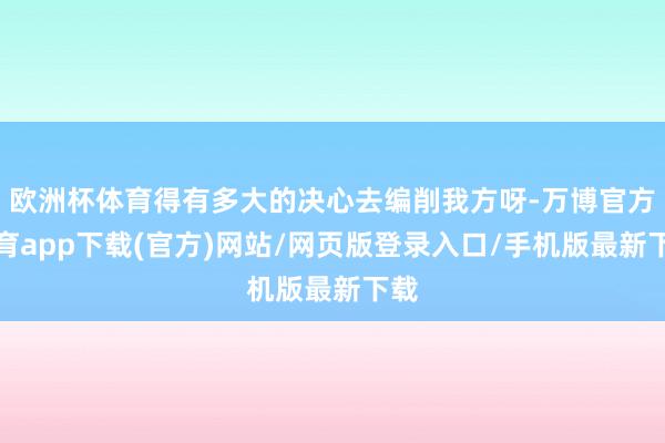 欧洲杯体育得有多大的决心去编削我方呀-万博官方体育app下载(官方)网站/网页版登录入口/手机版最新下载