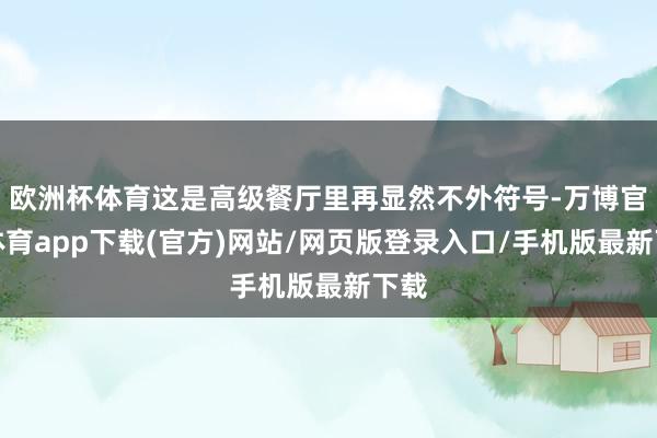 欧洲杯体育这是高级餐厅里再显然不外符号-万博官方体育app下载(官方)网站/网页版登录入口/手机版最新下载