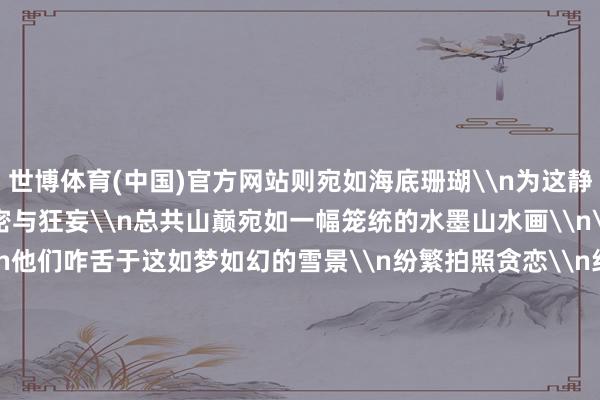 世博体育(中国)官方网站则宛如海底珊瑚\n为这静谧的山巅增添了几分机密与狂妄\n总共山巅宛如一幅笼统的水墨山水画\n\n\n搭客们踏雪而来\n他们咋舌于这如梦如幻的雪景\n纷繁拍照贪恋\n纪录下这份艰难的鲜艳\n他们在雪地里嬉戏打闹\n堆雪东说念主、打雪仗\n欢声笑语充满了这片银白的宇宙\n\n\n\n\n据欢畅部门先容\n这两日\n我县海拔1500米以上地区出现了阵雪天气\n最低气温降至0℃\n