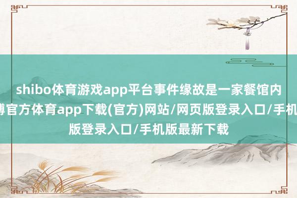shibo体育游戏app平台事件缘故是一家餐馆内的争执-万博官方体育app下载(官方)网站/网页版登录入口/手机版最新下载