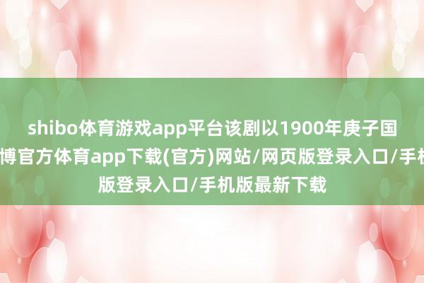 shibo体育游戏app平台该剧以1900年庚子国变为伊始-万博官方体育app下载(官方)网站/网页版登录入口/手机版最新下载