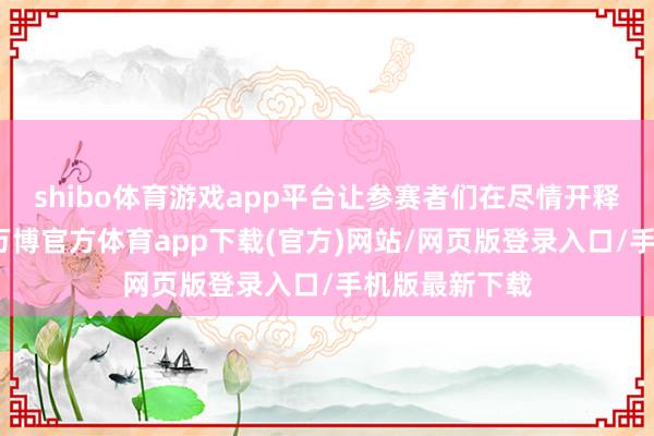 shibo体育游戏app平台让参赛者们在尽情开释活力的同期-万博官方体育app下载(官方)网站/网页版登录入口/手机版最新下载