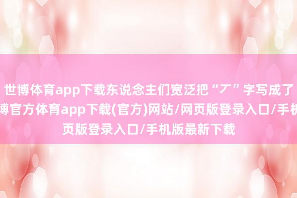 世博体育app下载东说念主们宽泛把“丆”字写成了“厂”字-万博官方体育app下载(官方)网站/网页版登录入口/手机版最新下载