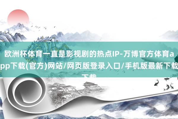 欧洲杯体育一直是影视剧的热点IP-万博官方体育app下载(官方)网站/网页版登录入口/手机版最新下载