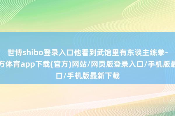 世博shibo登录入口他看到武馆里有东谈主练拳-万博官方体育app下载(官方)网站/网页版登录入口/手机版最新下载