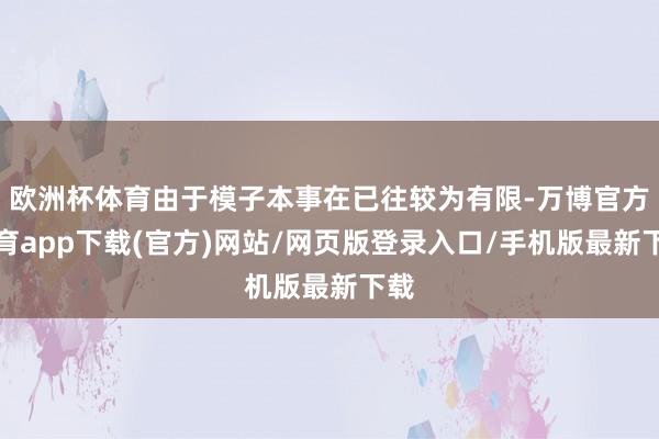 欧洲杯体育由于模子本事在已往较为有限-万博官方体育app下载(官方)网站/网页版登录入口/手机版最新下载