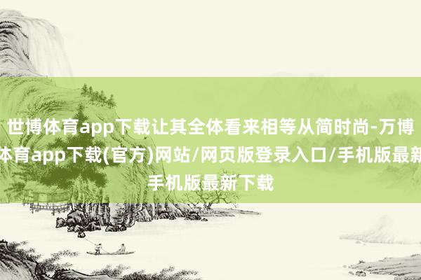 世博体育app下载让其全体看来相等从简时尚-万博官方体育app下载(官方)网站/网页版登录入口/手机版最新下载
