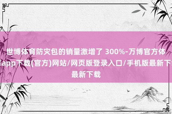 世博体育防灾包的销量激增了 300%-万博官方体育app下载(官方)网站/网页版登录入口/手机版最新下载