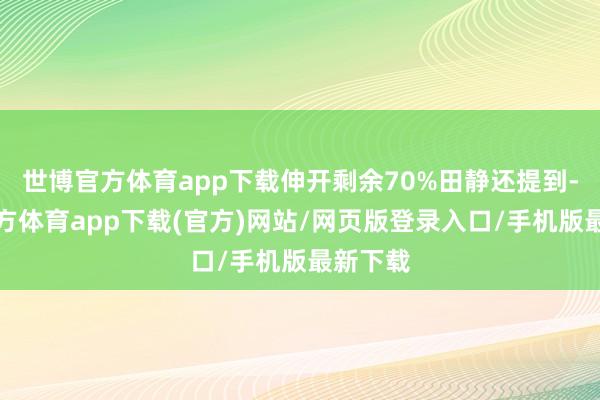 世博官方体育app下载伸开剩余70%田静还提到-万博官方体育app下载(官方)网站/网页版登录入口/手机版最新下载