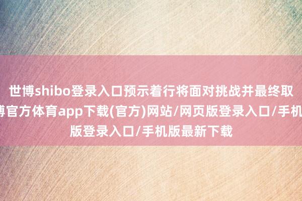 世博shibo登录入口预示着行将面对挑战并最终取得顺利-万博官方体育app下载(官方)网站/网页版登录入口/手机版最新下载