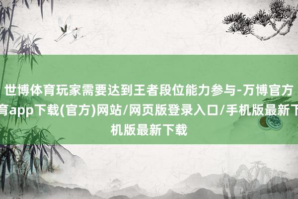 世博体育玩家需要达到王者段位能力参与-万博官方体育app下载(官方)网站/网页版登录入口/手机版最新下载