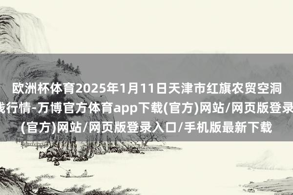 欧洲杯体育2025年1月11日天津市红旗农贸空洞批发阛阓有限公司价钱行情-万博官方体育app下载(官方)网站/网页版登录入口/手机版最新下载