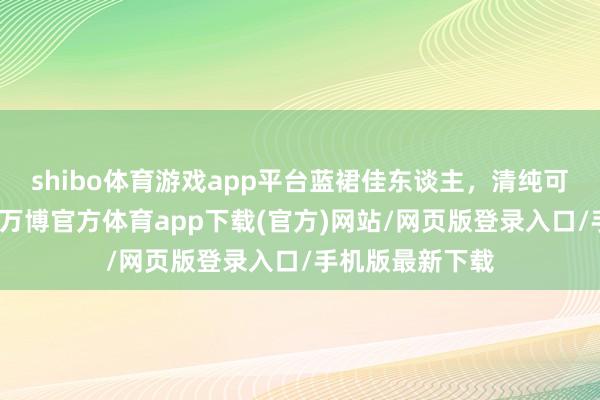 shibo体育游戏app平台蓝裙佳东谈主，清纯可儿又好意思艳-万博官方体育app下载(官方)网站/网页版登录入口/手机版最新下载