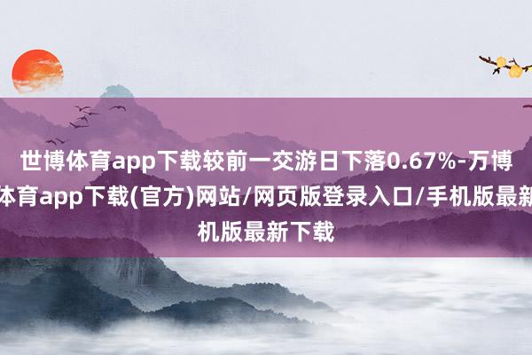 世博体育app下载较前一交游日下落0.67%-万博官方体育app下载(官方)网站/网页版登录入口/手机版最新下载