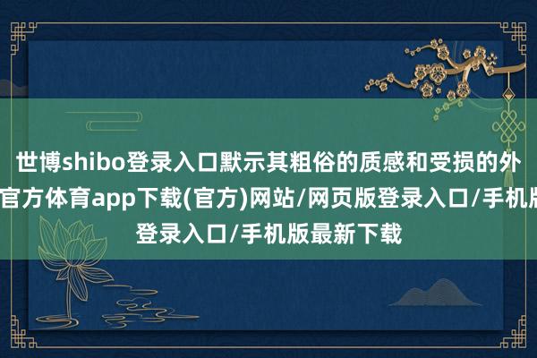 世博shibo登录入口默示其粗俗的质感和受损的外不雅-万博官方体育app下载(官方)网站/网页版登录入口/手机版最新下载
