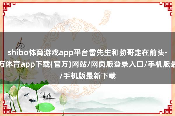 shibo体育游戏app平台雷先生和勃哥走在前头-万博官方体育app下载(官方)网站/网页版登录入口/手机版最新下载