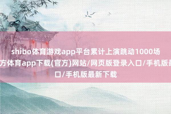 shibo体育游戏app平台累计上演跳动1000场-万博官方体育app下载(官方)网站/网页版登录入口/手机版最新下载
