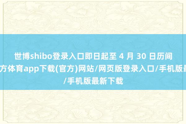 世博shibo登录入口即日起至 4 月 30 日历间-万博官方体育app下载(官方)网站/网页版登录入口/手机版最新下载