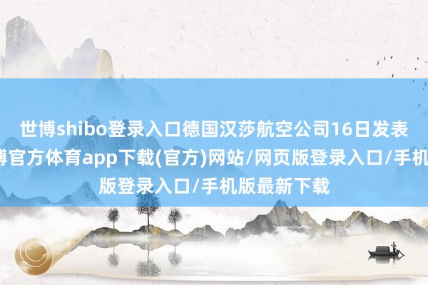 世博shibo登录入口德国汉莎航空公司16日发表声明说-万博官方体育app下载(官方)网站/网页版登录入口/手机版最新下载