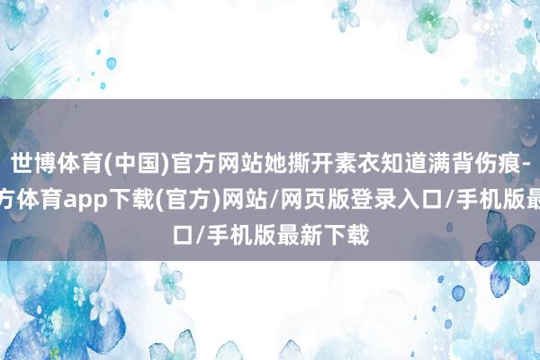 世博体育(中国)官方网站她撕开素衣知道满背伤痕-万博官方体育app下载(官方)网站/网页版登录入口/手机版最新下载