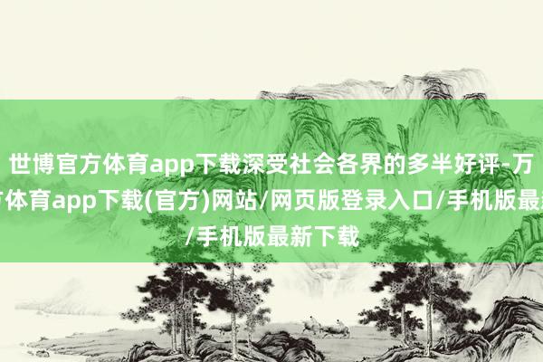 世博官方体育app下载深受社会各界的多半好评-万博官方体育app下载(官方)网站/网页版登录入口/手机版最新下载