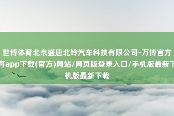 世博体育北京盛唐北铃汽车科技有限公司-万博官方体育app下载(官方)网站/网页版登录入口/手机版最新下载