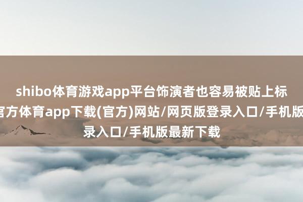 shibo体育游戏app平台饰演者也容易被贴上标签-万博官方体育app下载(官方)网站/网页版登录入口/手机版最新下载