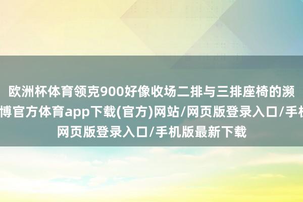 欧洲杯体育领克900好像收场二排与三排座椅的濒临面布局-万博官方体育app下载(官方)网站/网页版登录入口/手机版最新下载