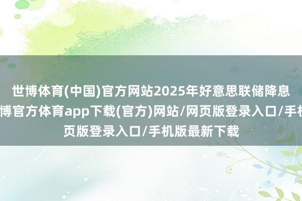 世博体育(中国)官方网站2025年好意思联储降息空间受限-万博官方体育app下载(官方)网站/网页版登录入口/手机版最新下载