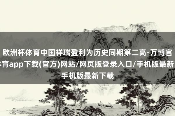 欧洲杯体育中国祥瑞盈利为历史同期第二高-万博官方体育app下载(官方)网站/网页版登录入口/手机版最新下载
