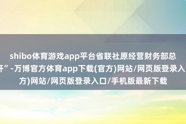 shibo体育游戏app平台省联社原经营财务部总司理刘桂花被“双开”-万博官方体育app下载(官方)网站/网页版登录入口/手机版最新下载