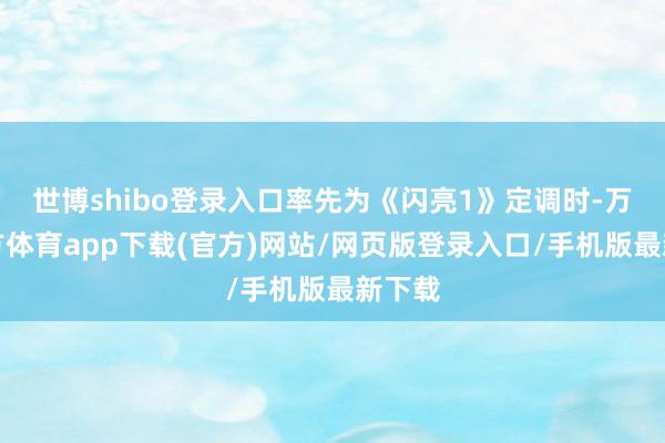 世博shibo登录入口率先为《闪亮1》定调时-万博官方体育app下载(官方)网站/网页版登录入口/手机版最新下载