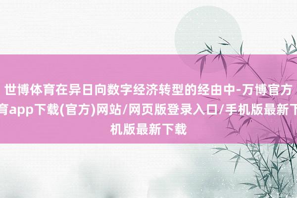 世博体育在异日向数字经济转型的经由中-万博官方体育app下载(官方)网站/网页版登录入口/手机版最新下载