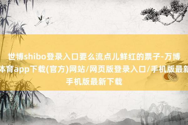 世博shibo登录入口要么流点儿鲜红的票子-万博官方体育app下载(官方)网站/网页版登录入口/手机版最新下载