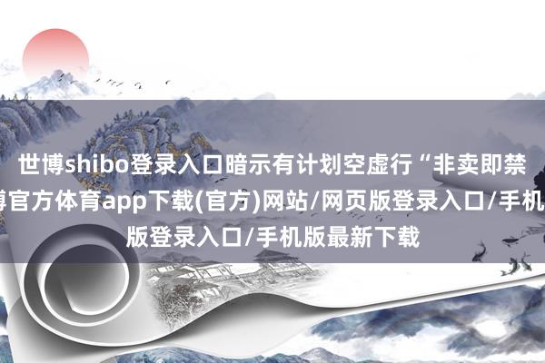 世博shibo登录入口暗示有计划空虚行“非卖即禁”法案-万博官方体育app下载(官方)网站/网页版登录入口/手机版最新下载