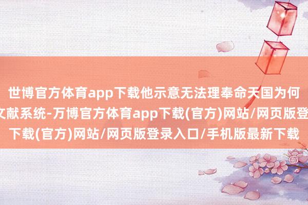 世博官方体育app下载他示意无法理奉命天国为何抓着采选这些落伍的文献系统-万博官方体育app下载(官方)网站/网页版登录入口/手机版最新下载