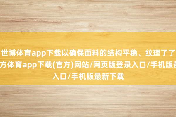 世博体育app下载以确保面料的结构平稳、纹理了了-万博官方体育app下载(官方)网站/网页版登录入口/手机版最新下载