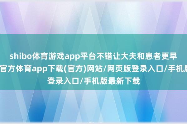 shibo体育游戏app平台不错让大夫和患者更早获益-万博官方体育app下载(官方)网站/网页版登录入口/手机版最新下载