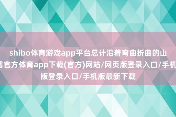 shibo体育游戏app平台总计沿着弯曲折曲的山路前行-万博官方体育app下载(官方)网站/网页版登录入口/手机版最新下载