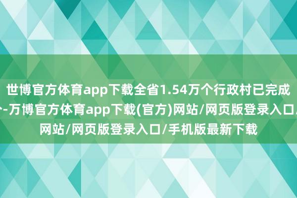 世博官方体育app下载全省1.54万个行政村已完成治理管控9422个-万博官方体育app下载(官方)网站/网页版登录入口/手机版最新下载