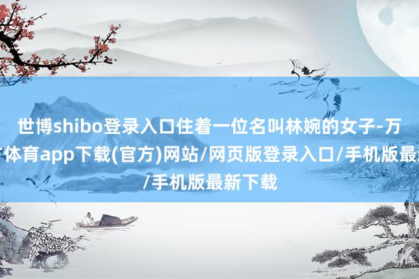 世博shibo登录入口住着一位名叫林婉的女子-万博官方体育app下载(官方)网站/网页版登录入口/手机版最新下载
