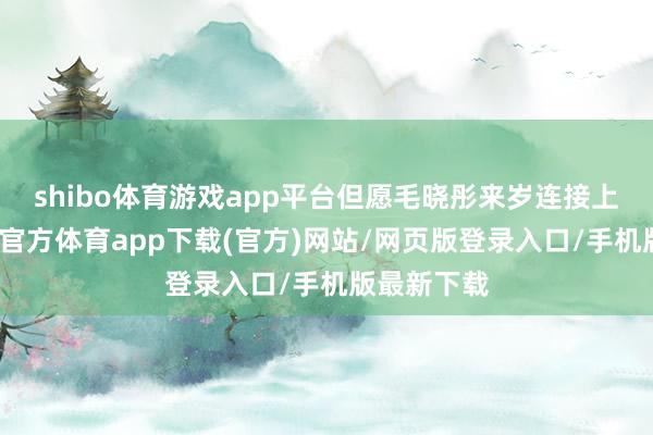 shibo体育游戏app平台但愿毛晓彤来岁连接上春晚-万博官方体育app下载(官方)网站/网页版登录入口/手机版最新下载