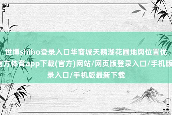 世博shibo登录入口华裔城天鹅湖花圃地舆位置优厚-万博官方体育app下载(官方)网站/网页版登录入口/手机版最新下载