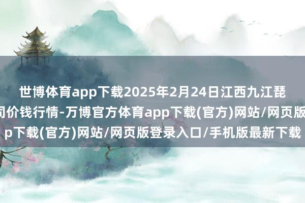 世博体育app下载2025年2月24日江西九江琵琶湖农产物物流有限公司价钱行情-万博官方体育app下载(官方)网站/网页版登录入口/手机版最新下载