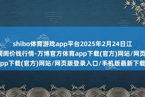 shibo体育游戏app平台2025年2月24日江西乐平蔬菜农居品批发大阛阓价钱行情-万博官方体育app下载(官方)网站/网页版登录入口/手机版最新下载