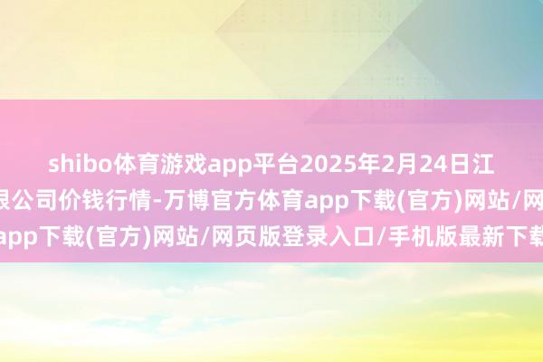 shibo体育游戏app平台2025年2月24日江苏苏浙皖范畴市集发展有限公司价钱行情-万博官方体育app下载(官方)网站/网页版登录入口/手机版最新下载