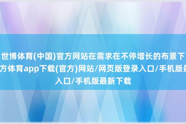 世博体育(中国)官方网站在需求在不停增长的布景下-万博官方体育app下载(官方)网站/网页版登录入口/手机版最新下载