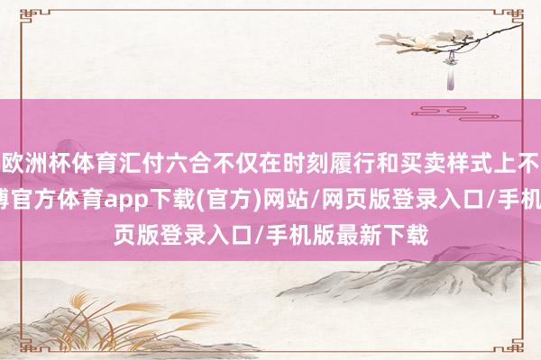 欧洲杯体育汇付六合不仅在时刻履行和买卖样式上不绝艰涩-万博官方体育app下载(官方)网站/网页版登录入口/手机版最新下载